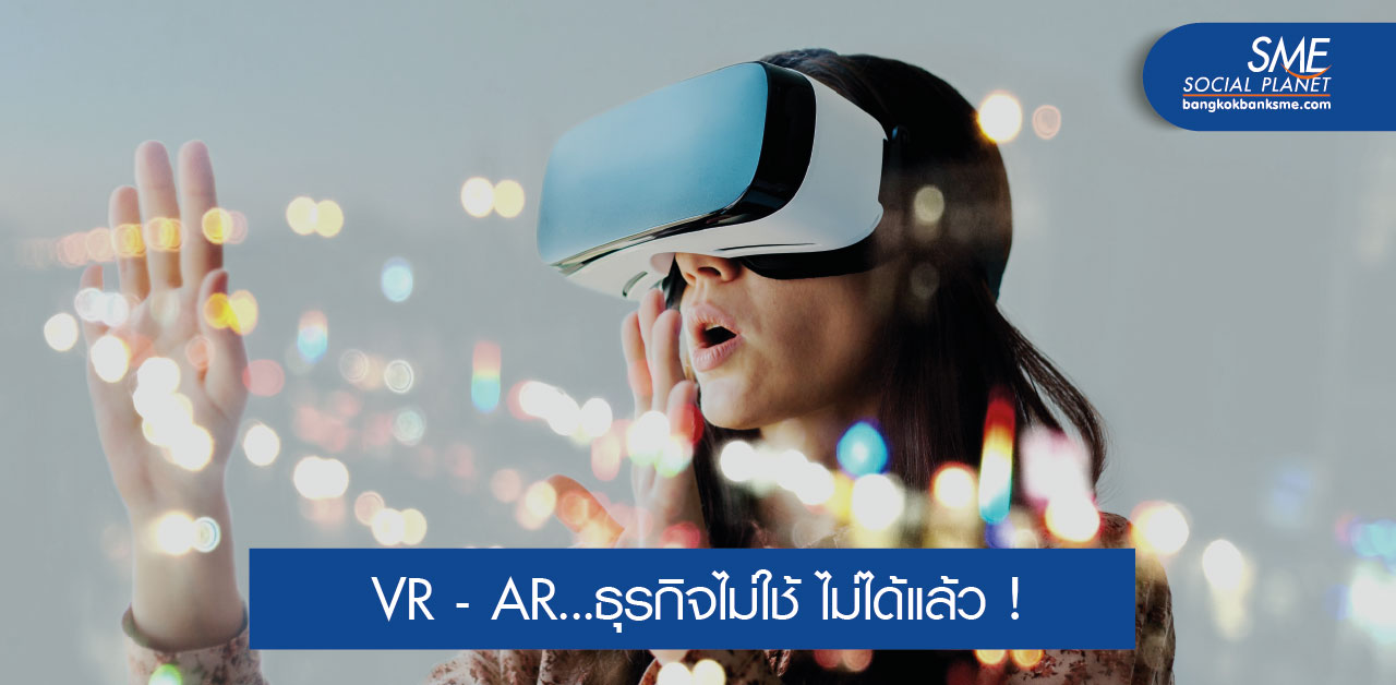 เจาะเทรนด์เทคโนโลยี VR – AR พลิกธุรกิจสู่อนาคต