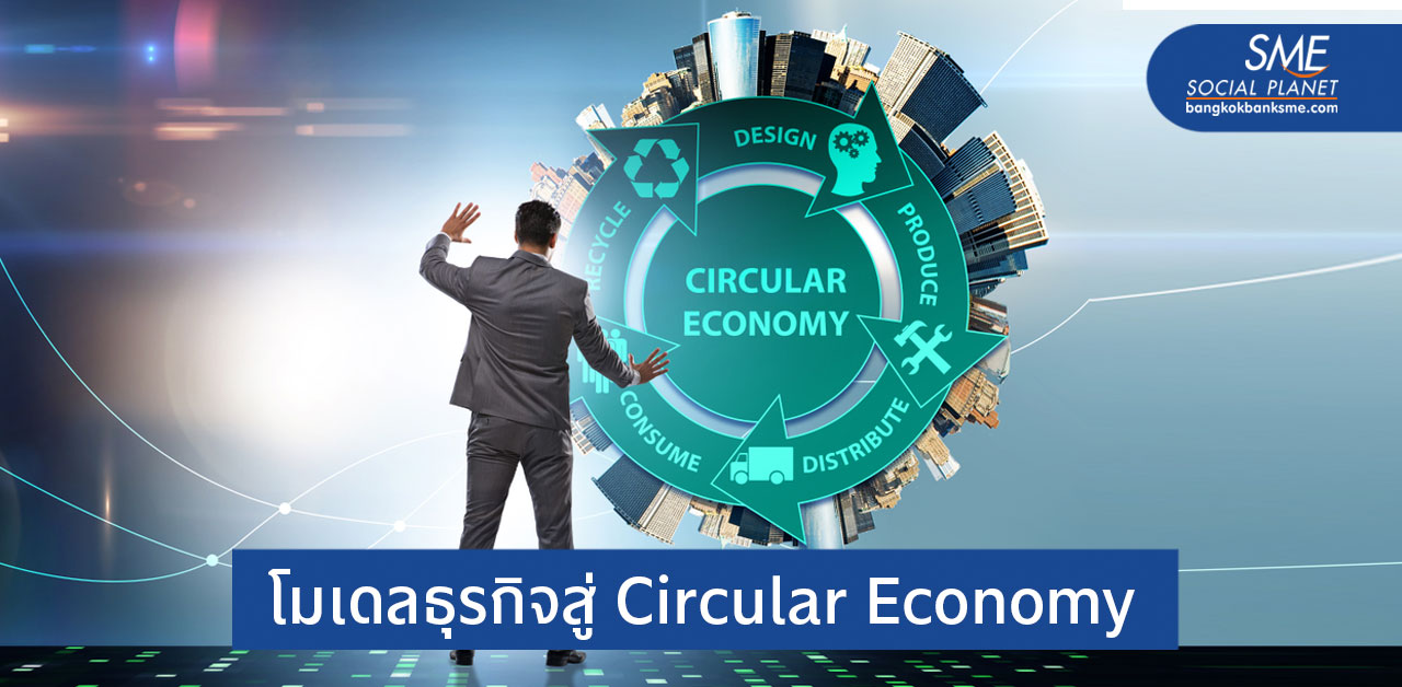 เทรนด์โลกมุ่งสู่ Circular Economy ธุรกิจไทยควรปรับตัวอย่างไร?