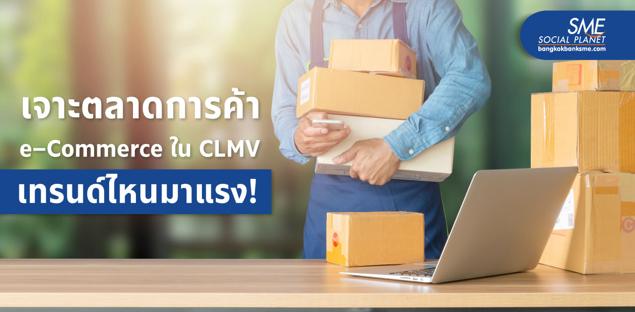 ส่องความพร้อม ศักยภาพตลาด และโอกาสการค้า e–Commerce ใน CLMV