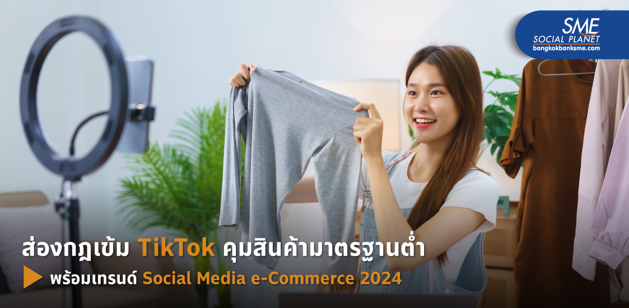 เมื่อ TikTok ออกกฎเข้มคุมสินค้ามาตรฐานต่ำ SME ต้องปรับตัว พร้อมแนะเทรนด์ Social Media e-Commerce 2024