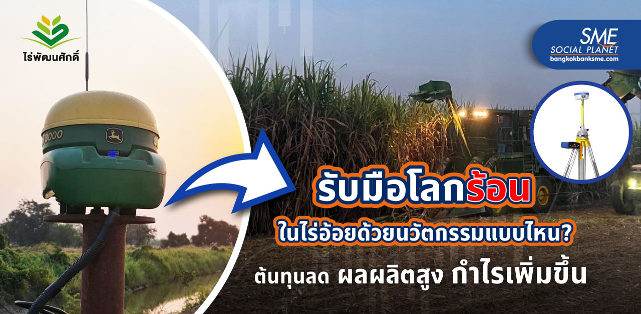 ทายาทรุ่น​  3​ ไร่พัฒนศักดิ์​ ใช้นวัตกรรมใหม่ในไร่อ้อย ตอบโจทย์อากาศแปรปรวน​ ต้นทุนต่ำ​ กำไรงาม